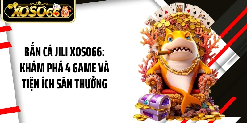 Bắn Cá JILI Xoso66: Khám Phá 4 Game Và Tiện Ích Săn Thưởng