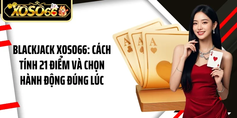 Blackjack Xoso66: Cách Tính 21 Điểm Và Chọn Hành Động Đúng Lúc