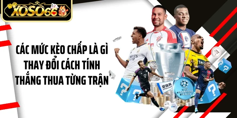 Các mức kèo chấp là gì thay đổi cách tính thắng thua từng trận