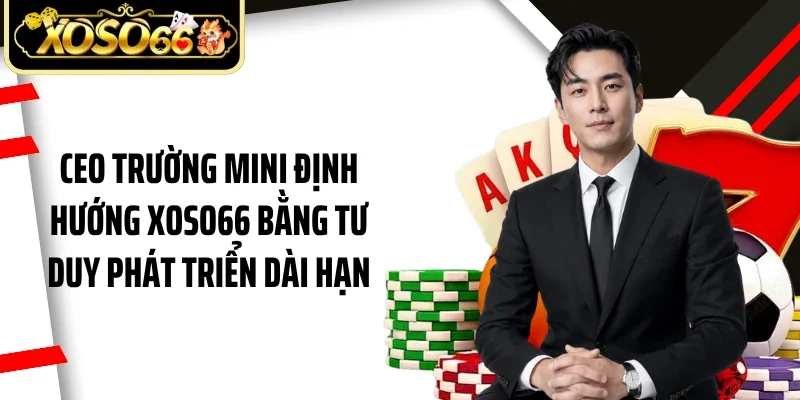 Ceo Trường Mini định hướng Xoso66 bằng tư duy phát triển dài hạn