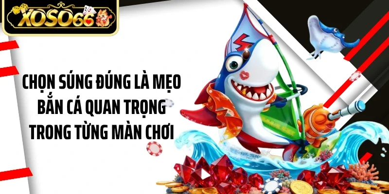 Chọn súng đúng là mẹo bắn cá quan trọng trong từng màn chơi