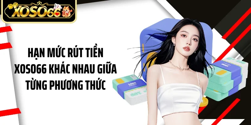Hạn mức rút tiền Xoso66 khác nhau giữa từng phương thức