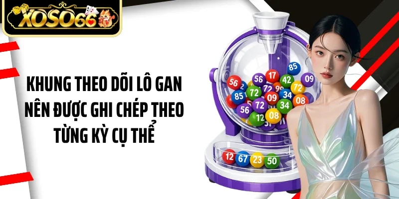 Khung theo dõi lô gan nên được ghi chép theo từng kỳ cụ thể