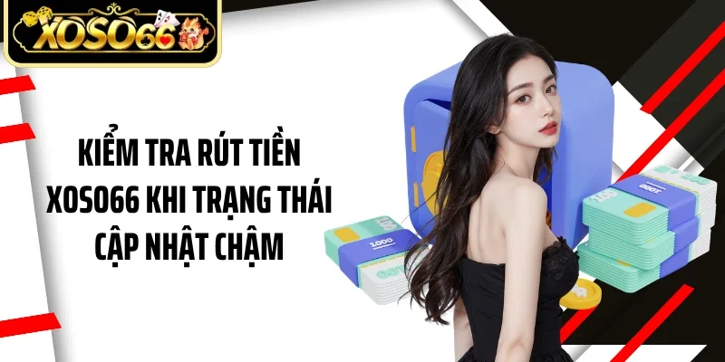 Kiểm tra rút tiền Xoso66 khi trạng thái cập nhật chậm