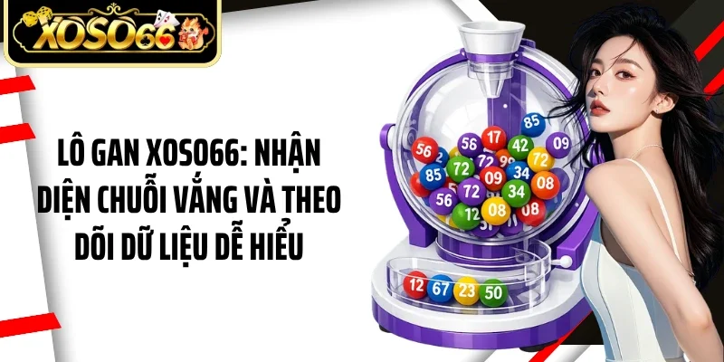 Lô Gan Xoso66: Nhận Diện Chuỗi Vắng Và Theo Dõi Dữ Liệu Dễ Hiểu