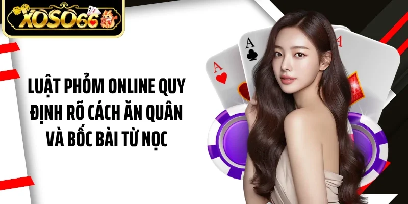 Luật phỏm online quy định rõ cách ăn quân và bốc bài từ nọc
