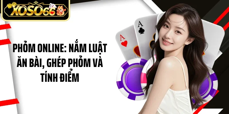 Phỏm Online: Nắm Luật Ăn Bài, Ghép Phỏm Và Tính Điểm