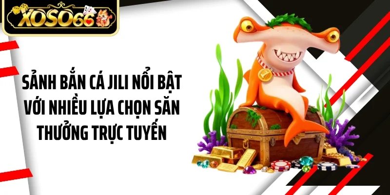 Sảnh bắn cá JILI nổi bật với nhiều lựa chọn săn thưởng trực tuyến