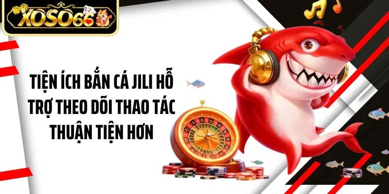Tiện ích bắn cá JILI hỗ trợ theo dõi thao tác thuận tiện hơn