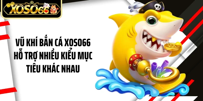Vũ khí bắn cá Xoso66 hỗ trợ nhiều kiểu mục tiêu khác nhau